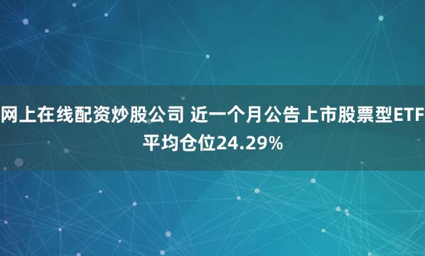网上在线配资炒股公司 近一个月公告上市股票型ETF平均仓位24.29%
