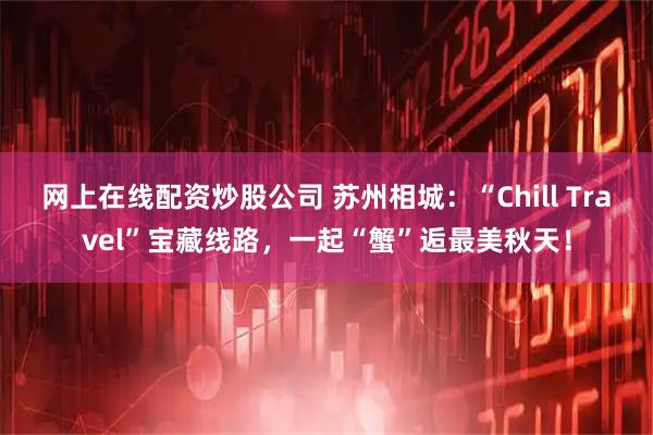 网上在线配资炒股公司 苏州相城：“Chill Travel”宝藏线路，一起“蟹”逅最美秋天！