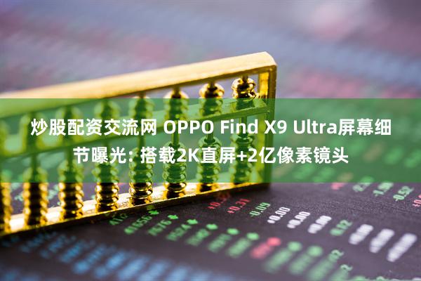 炒股配资交流网 OPPO Find X9 Ultra屏幕细节曝光: 搭载2K直屏+2亿像素镜头