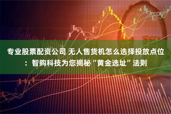 专业股票配资公司 无人售货机怎么选择投放点位：智购科技为您揭秘“黄金选址”法则