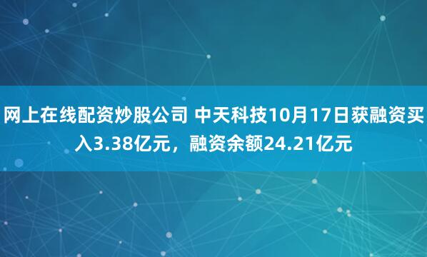 网上在线配资炒股公司 中天科技10月17日获融资买入3.38亿元，融资余额24.21亿元
