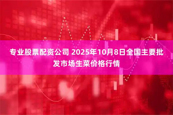 专业股票配资公司 2025年10月8日全国主要批发市场生菜价格行情