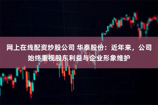 网上在线配资炒股公司 华泰股份：近年来，公司始终重视股东利益与企业形象维护