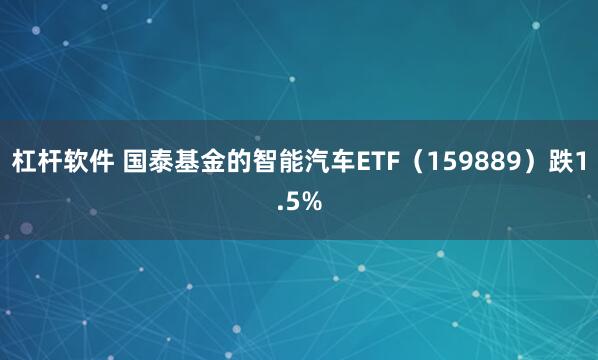 杠杆软件 国泰基金的智能汽车ETF（159889）跌1.5%