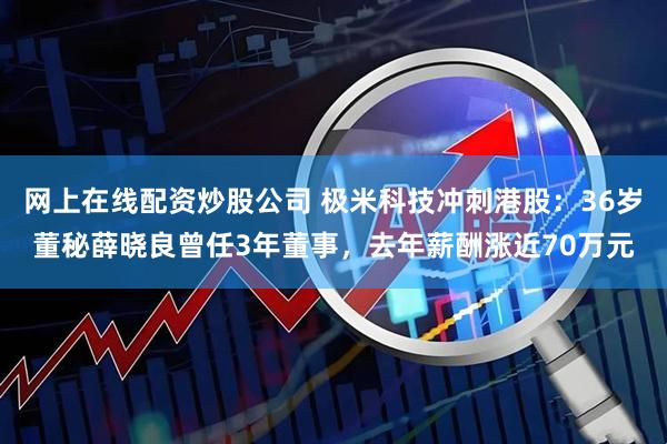 网上在线配资炒股公司 极米科技冲刺港股：36岁董秘薛晓良曾任3年董事，去年薪酬涨近70万元