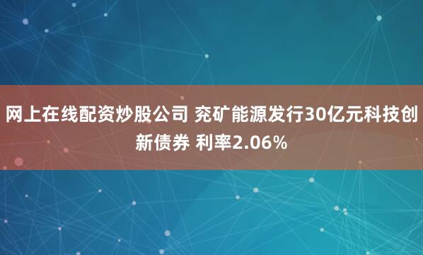 网上在线配资炒股公司 兖矿能源发行30亿元科技创新债券 利率2.06%