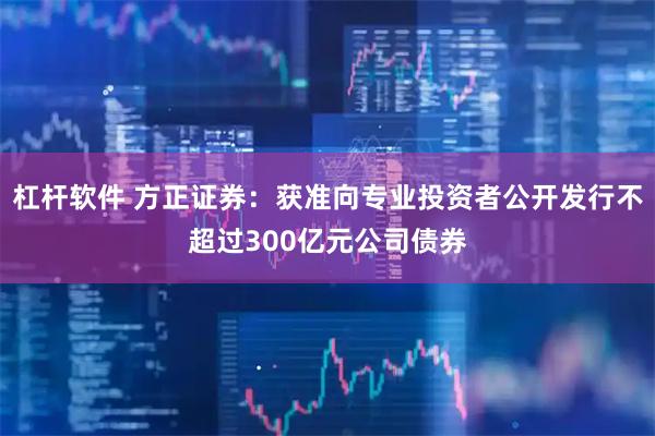 杠杆软件 方正证券：获准向专业投资者公开发行不超过300亿元公司债券