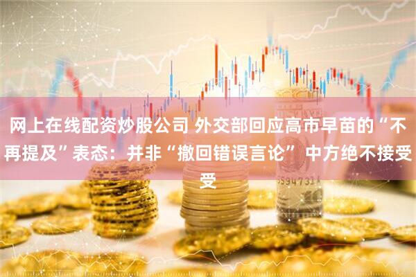 网上在线配资炒股公司 外交部回应高市早苗的“不再提及”表态：并非“撤回错误言论” 中方绝不接受