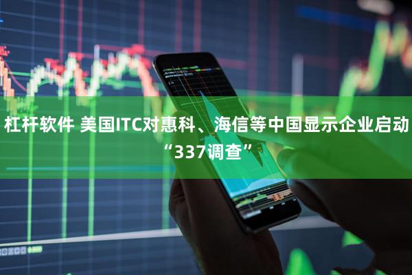 杠杆软件 美国ITC对惠科、海信等中国显示企业启动“337调查”