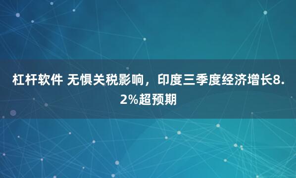 杠杆软件 无惧关税影响，印度三季度经济增长8.2%超预期