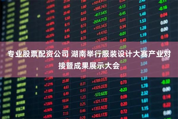 专业股票配资公司 湖南举行服装设计大赛产业对接暨成果展示大会