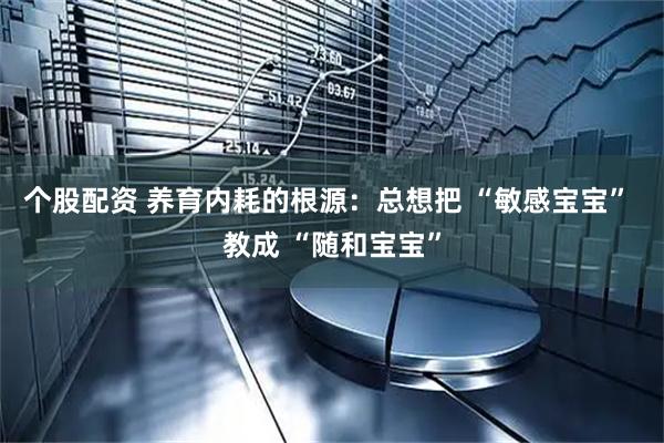 个股配资 养育内耗的根源：总想把 “敏感宝宝” 教成 “随和宝宝”