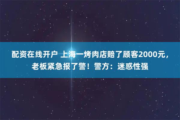 配资在线开户 上海一烤肉店赔了顾客2000元，老板紧急报了警！警方：迷惑性强