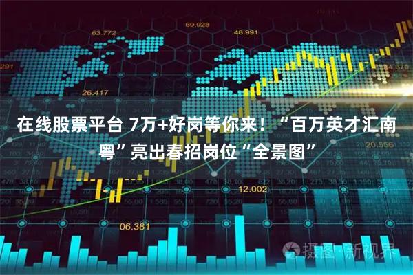 在线股票平台 7万+好岗等你来！“百万英才汇南粤”亮出春招岗位“全景图”