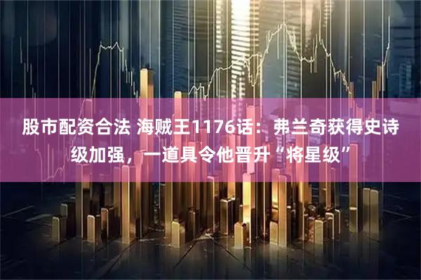 股市配资合法 海贼王1176话：弗兰奇获得史诗级加强，一道具令他晋升“将星级”