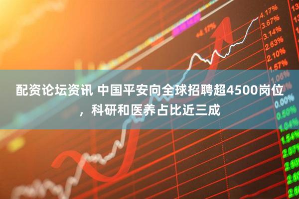 配资论坛资讯 中国平安向全球招聘超4500岗位，科研和医养占比近三成