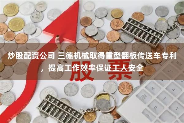 炒股配资公司 三德机械取得重型翻板传送车专利，提高工作效率保证工人安全
