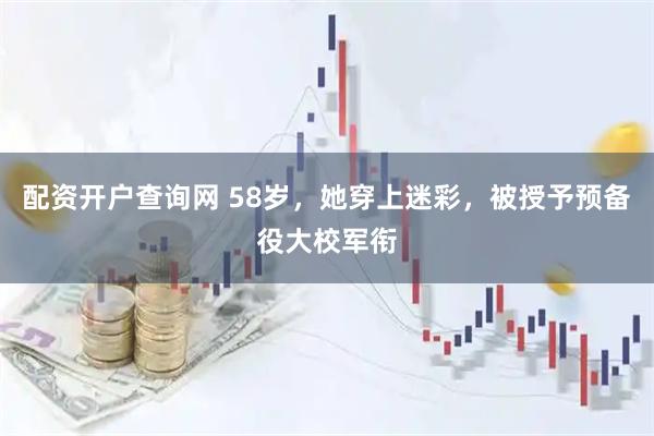 配资开户查询网 58岁，她穿上迷彩，被授予预备役大校军衔