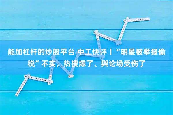 能加杠杆的炒股平台 中工快评丨“明星被举报偷税”不实，热搜爆了、舆论场受伤了