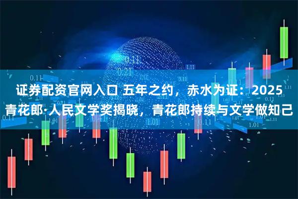 证券配资官网入口 五年之约，赤水为证：2025青花郎·人民文学奖揭晓，青花郎持续与文学做知己