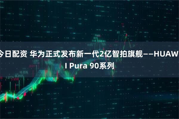今日配资 华为正式发布新一代2亿智拍旗舰——HUAWEI Pura 90系列